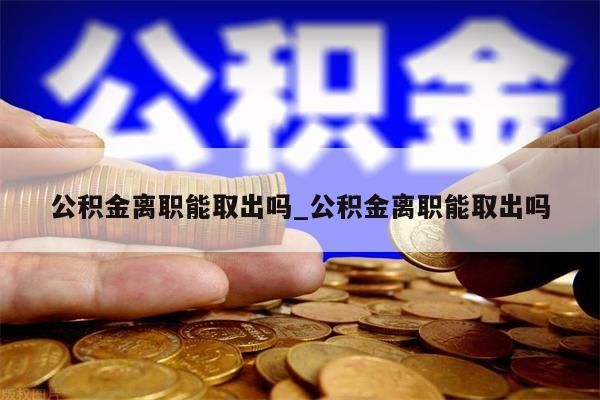 公积金离职能取出吗_公积金离职能取出吗