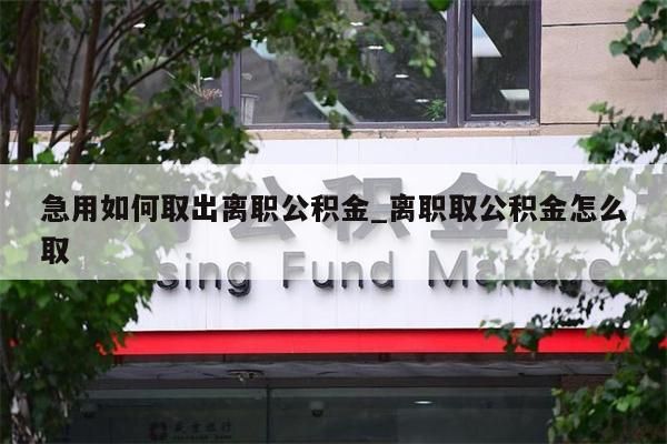 急用如何取出离职公积金_离职取公积金怎么取